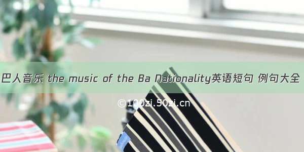 巴人音乐 the music of the Ba Nationality英语短句 例句大全