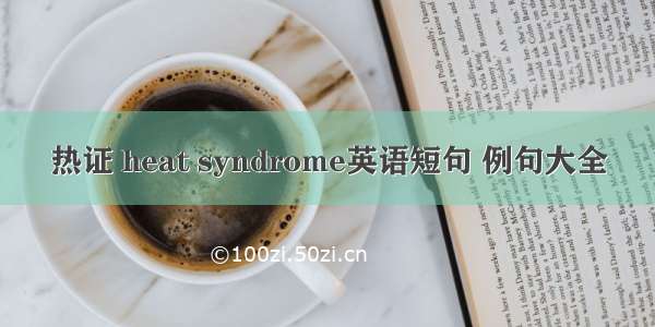 热证 heat syndrome英语短句 例句大全