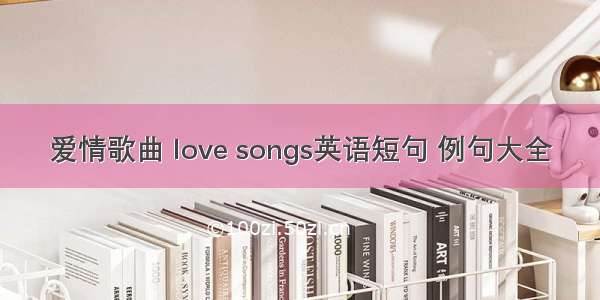 爱情歌曲 love songs英语短句 例句大全