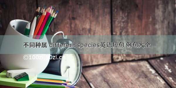 不同种属 different species英语短句 例句大全