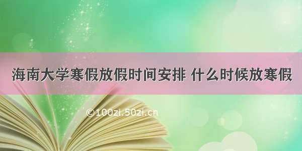 海南大学寒假放假时间安排 什么时候放寒假