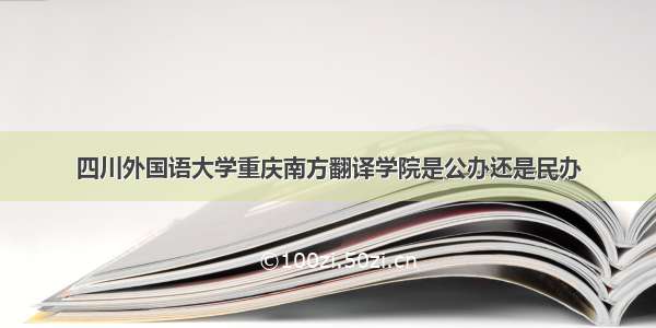 四川外国语大学重庆南方翻译学院是公办还是民办
