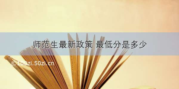 师范生最新政策 最低分是多少