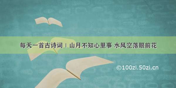 每天一首古诗词｜山月不知心里事 水风空落眼前花