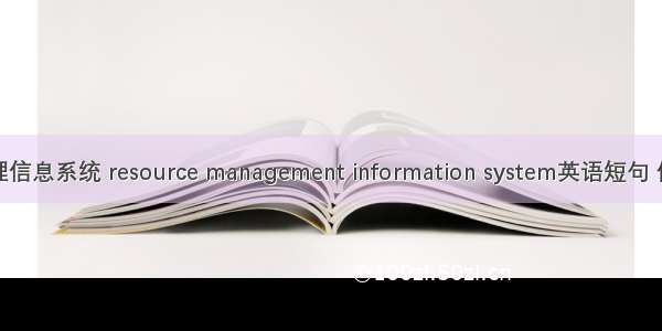 资源管理信息系统 resource management information system英语短句 例句大全