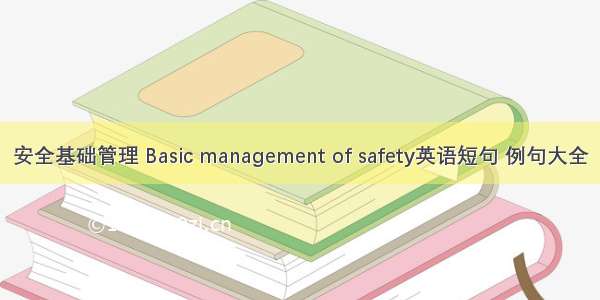 安全基础管理 Basic management of safety英语短句 例句大全