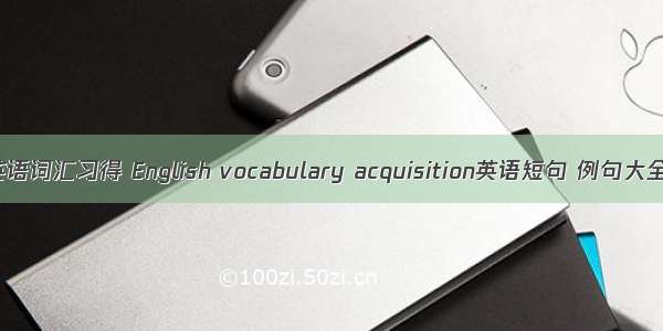 英语词汇习得 English vocabulary acquisition英语短句 例句大全