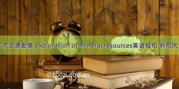 矿产资源勘查 exploration of mineral resources英语短句 例句大全
