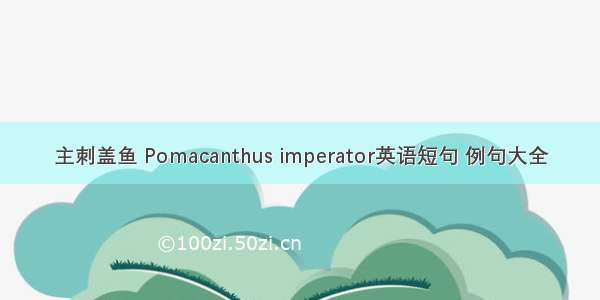 主刺盖鱼 Pomacanthus imperator英语短句 例句大全