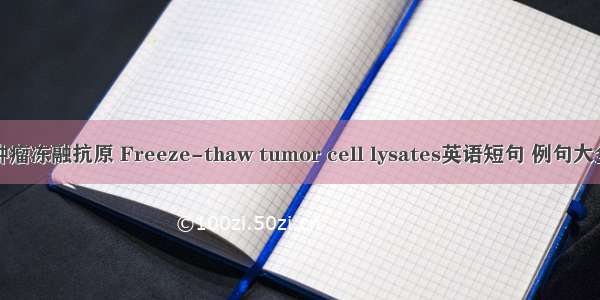 肿瘤冻融抗原 Freeze-thaw tumor cell lysates英语短句 例句大全