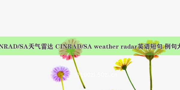 CINRAD/SA天气雷达 CINRAD/SA weather radar英语短句 例句大全
