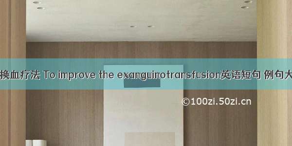 改良换血疗法 To improve the exanguinotransfusion英语短句 例句大全