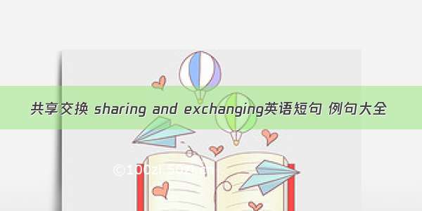 共享交换 sharing and exchanging英语短句 例句大全