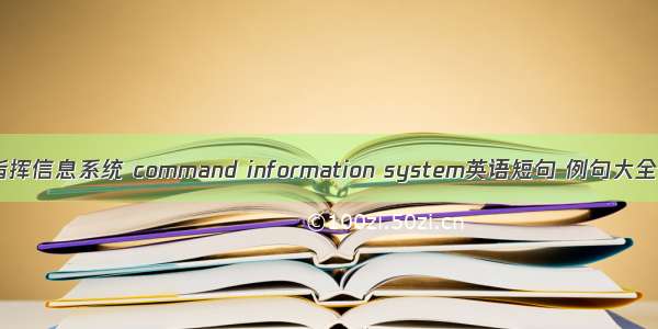 指挥信息系统 command information system英语短句 例句大全