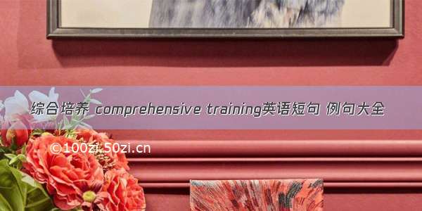 综合培养 comprehensive training英语短句 例句大全