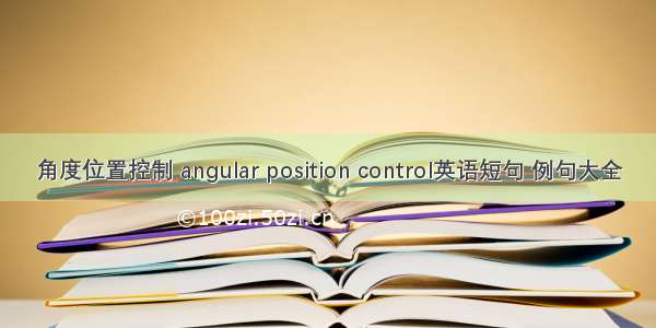 角度位置控制 angular position control英语短句 例句大全