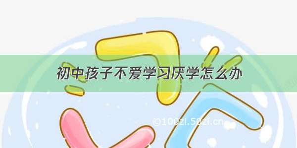 初中孩子不爱学习厌学怎么办