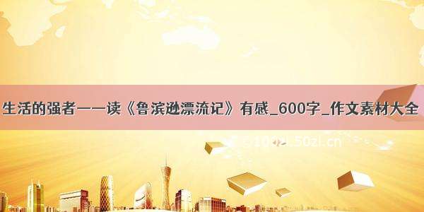 生活的强者——读《鲁滨逊漂流记》有感_600字_作文素材大全