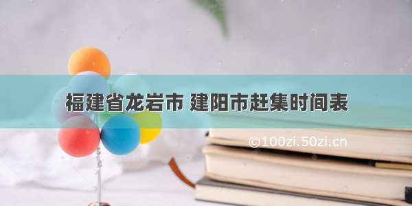 福建省龙岩市 建阳市赶集时间表