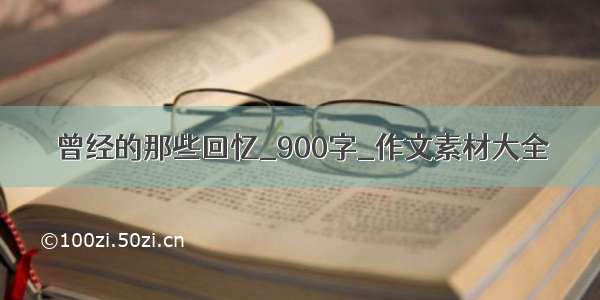 曾经的那些回忆_900字_作文素材大全