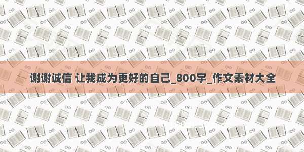 谢谢诚信 让我成为更好的自己_800字_作文素材大全