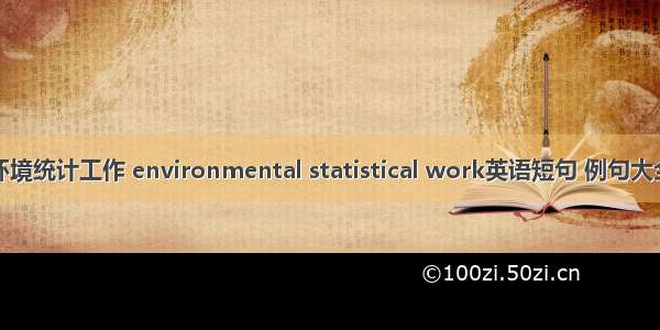 环境统计工作 environmental statistical work英语短句 例句大全