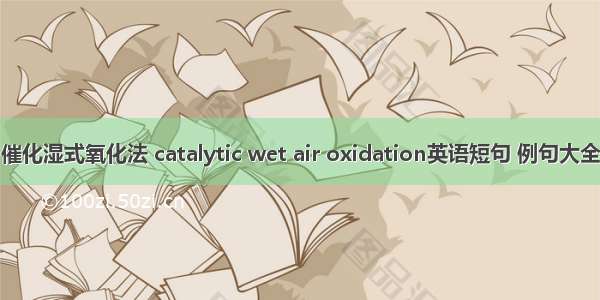 催化湿式氧化法 catalytic wet air oxidation英语短句 例句大全