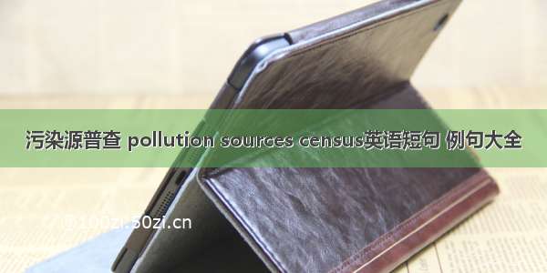 污染源普查 pollution sources census英语短句 例句大全