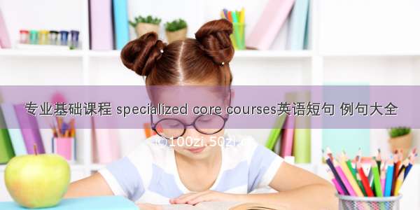 专业基础课程 specialized core courses英语短句 例句大全