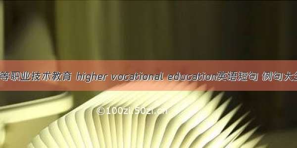 高等职业技术教育 higher vocational education英语短句 例句大全