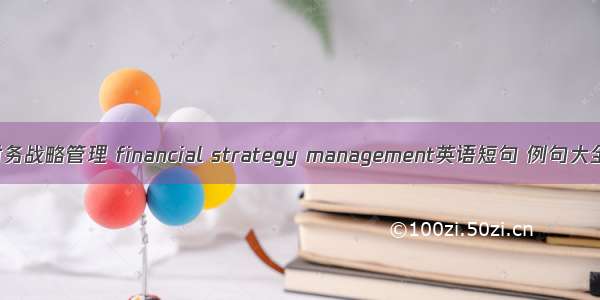 财务战略管理 financial strategy management英语短句 例句大全