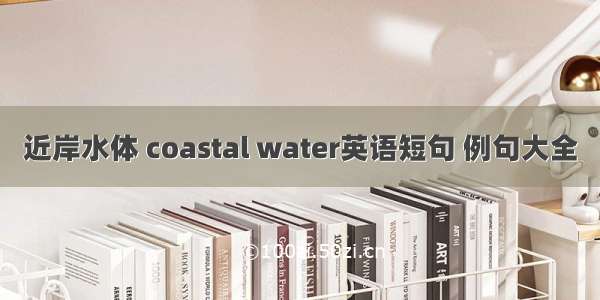 近岸水体 coastal water英语短句 例句大全