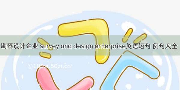 勘察设计企业 survey and design enterprise英语短句 例句大全