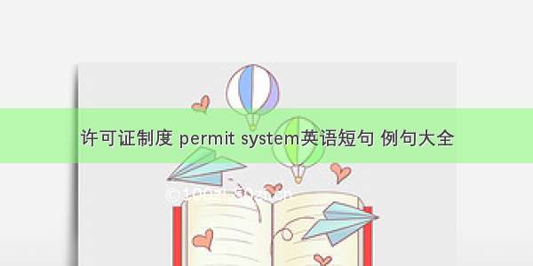 许可证制度 permit system英语短句 例句大全
