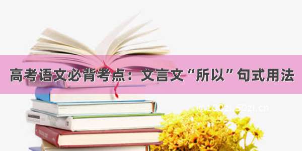 高考语文必背考点：文言文“所以”句式用法