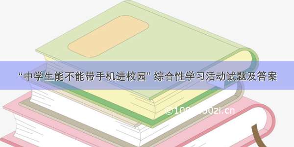 “中学生能不能带手机进校园” 综合性学习活动试题及答案