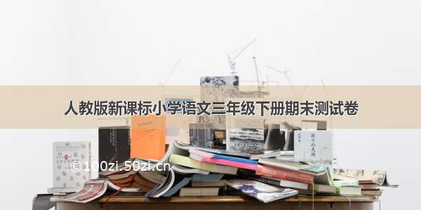 人教版新课标小学语文三年级下册期末测试卷