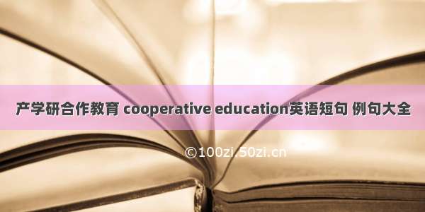 产学研合作教育 cooperative education英语短句 例句大全