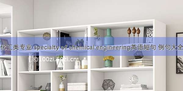 化工类专业 specialty of chemical engineering英语短句 例句大全