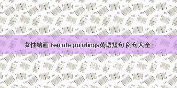 女性绘画 female paintings英语短句 例句大全