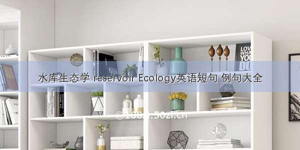 水库生态学 reservoir Ecology英语短句 例句大全