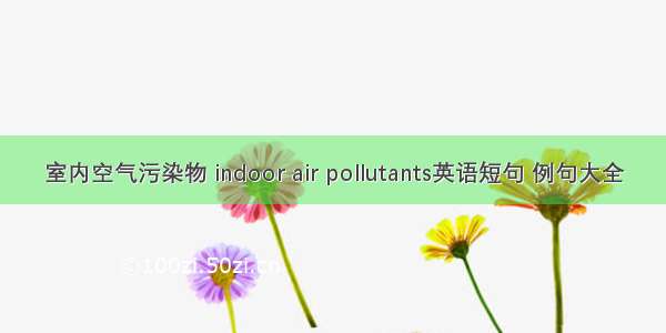 室内空气污染物 indoor air pollutants英语短句 例句大全