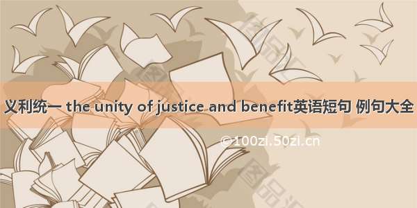 义利统一 the unity of justice and benefit英语短句 例句大全