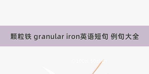 颗粒铁 granular iron英语短句 例句大全