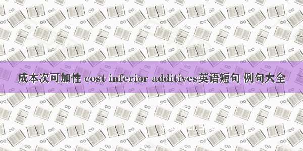 成本次可加性 cost inferior additives英语短句 例句大全