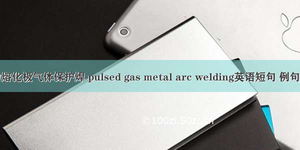 脉冲熔化极气体保护焊 pulsed gas metal arc welding英语短句 例句大全