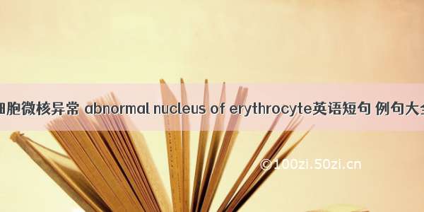 红细胞微核异常 abnormal nucleus of erythrocyte英语短句 例句大全