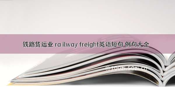 铁路货运业 ra ilway freight英语短句 例句大全