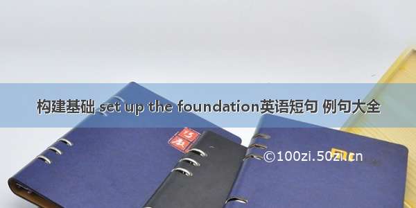 构建基础 set up the foundation英语短句 例句大全