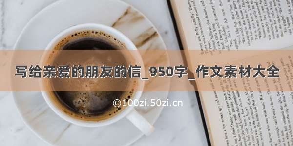 写给亲爱的朋友的信_950字_作文素材大全